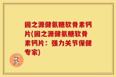 固之源健氨糖软骨素钙片(固之源健氨糖软骨素钙片：强力关节保健专家)