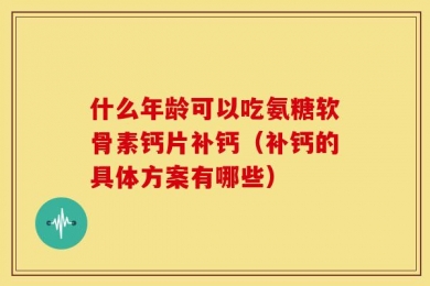 什么年龄可以吃氨糖软骨素钙片补钙（补钙的具体方案有哪些）