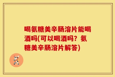 喝氨糖美辛肠溶片能喝酒吗(可以喝酒吗？氨糖美辛肠溶片解答)