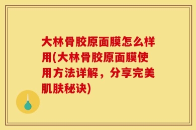 大林骨胶原面膜怎么样用(大林骨胶原面膜使用方法详解，分享完美肌肤秘诀)