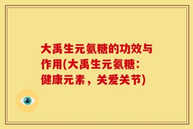 大禹生元氨糖的功效与作用(大禹生元氨糖：健康元素，关爱关节)