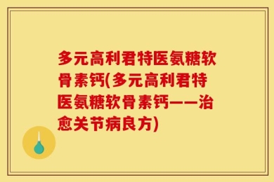 多元高利君特医氨糖软骨素钙(多元高利君特医氨糖软骨素钙——治愈关节病良方)