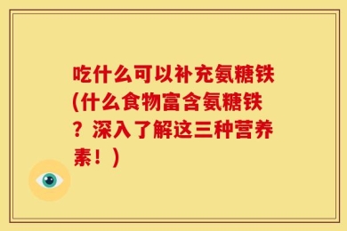 吃什么可以补充氨糖铁(什么食物富含氨糖铁？深入了解这三种营养素！)