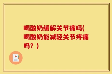 喝酸奶缓解关节痛吗(喝酸奶能减轻关节疼痛吗？)