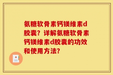 氨糖软骨素钙镁维素d胶囊？详解氨糖软骨素钙镁维素d胶囊的功效和使用方法？