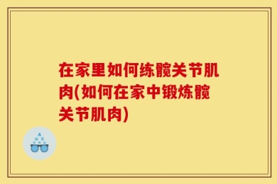 在家里如何练髋关节肌肉(如何在家中锻炼髋关节肌肉)