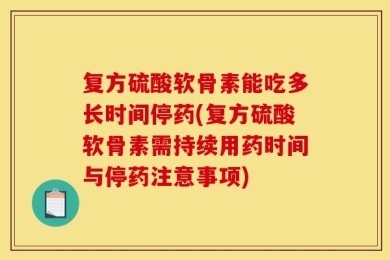 复方硫酸软骨素能吃多长时间停药(复方硫酸软骨素需持续用药时间与停药注意事项)