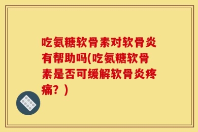 吃氨糖软骨素对软骨炎有帮助吗(吃氨糖软骨素是否可缓解软骨炎疼痛？)