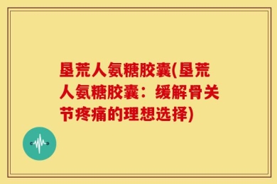 垦荒人氨糖胶囊(垦荒人氨糖胶囊：缓解骨关节疼痛的理想选择)