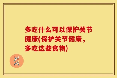 多吃什么可以保护关节健康(保护关节健康，多吃这些食物)
