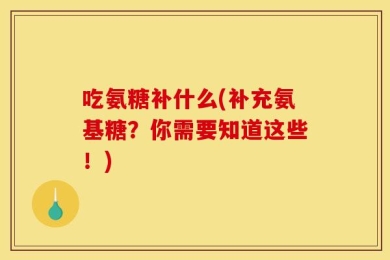 吃氨糖补什么(补充氨基糖？你需要知道这些！)