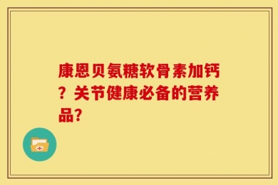 康恩贝氨糖软骨素加钙？关节健康必备的营养品？