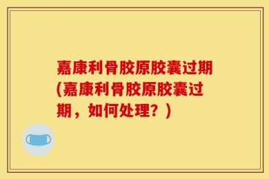 嘉康利骨胶原胶囊过期(嘉康利骨胶原胶囊过期，如何处理？)