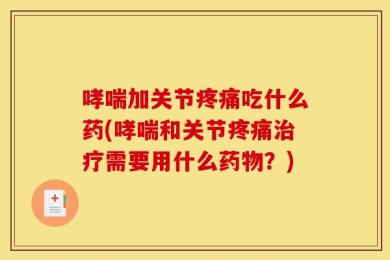 哮喘加关节疼痛吃什么药(哮喘和关节疼痛治疗需要用什么药物？)