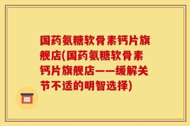 国药氨糖软骨素钙片旗舰店(国药氨糖软骨素钙片旗舰店——缓解关节不适的明智选择)