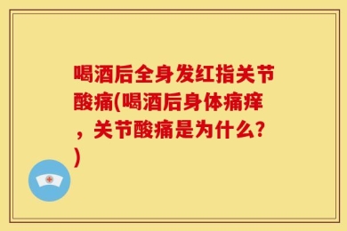 喝酒后全身发红指关节酸痛(喝酒后身体痛痒，关节酸痛是为什么？)