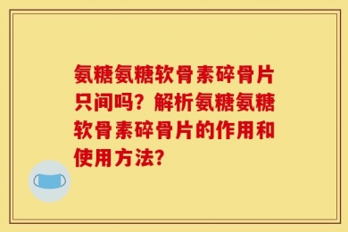 氨糖氨糖软骨素碎骨片只间吗？解析氨糖氨糖软骨素碎骨片的作用和使用方法？