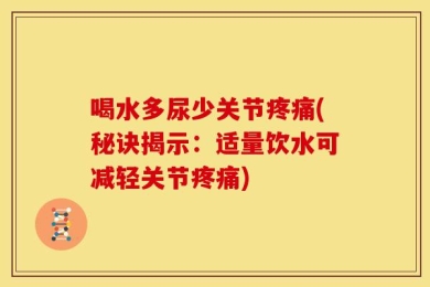 喝水多尿少关节疼痛(秘诀揭示：适量饮水可减轻关节疼痛)