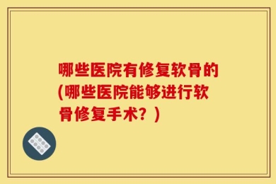 哪些医院有修复软骨的(哪些医院能够进行软骨修复手术？)