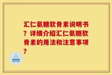 汇仁氨糖软骨素说明书？详细介绍汇仁氨糖软骨素的用法和注意事项？
