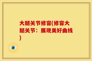 大腿关节修容(修容大腿关节：展现美好曲线)