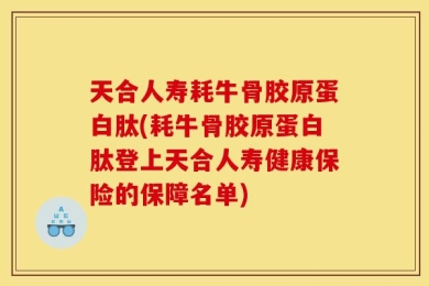 天合人寿耗牛骨胶原蛋白肽(耗牛骨胶原蛋白肽登上天合人寿健康保险的保障名单)