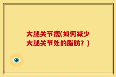大腿关节瘦(如何减少大腿关节处的脂肪？)