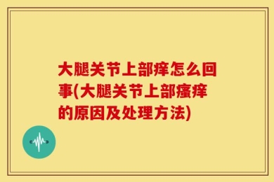 大腿关节上部痒怎么回事(大腿关节上部瘙痒的原因及处理方法)