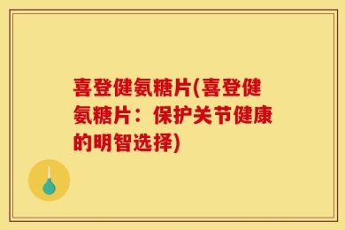 喜登健氨糖片(喜登健氨糖片：保护关节健康的明智选择)