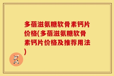 多蓓滋氨糖软骨素钙片价格(多蓓滋氨糖软骨素钙片价格及推荐用法)