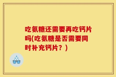 吃氨糖还需要再吃钙片吗(吃氨糖是否需要同时补充钙片？)