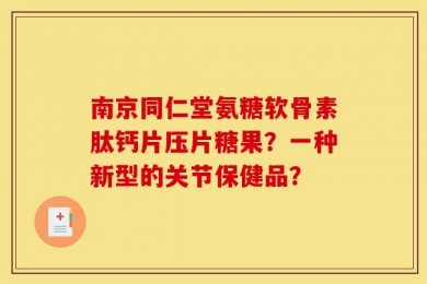 南京同仁堂氨糖软骨素肽钙片压片糖果？一种新型的关节保健品？