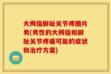 大拇指脚趾关节疼图片男(男性的大拇指和脚趾关节疼痛可能的症状和治疗方案)