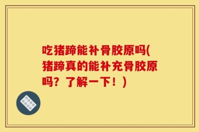 吃猪蹄能补骨胶原吗(猪蹄真的能补充骨胶原吗？了解一下！)