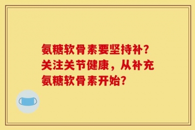 氨糖软骨素要坚持补？关注关节健康，从补充氨糖软骨素开始？