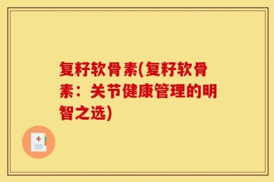 复籽软骨素(复籽软骨素：关节健康管理的明智之选)