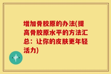 增加骨胶原的办法(提高骨胶原水平的方法汇总：让你的皮肤更年轻活力)