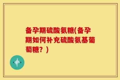 备孕期硫酸氨糖(备孕期如何补充硫酸氨基葡萄糖？)
