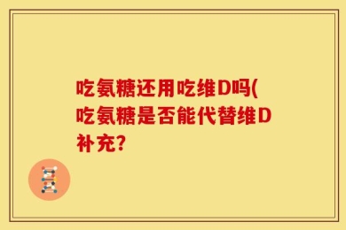 吃氨糖还用吃维D吗(吃氨糖是否能代替维D补充？