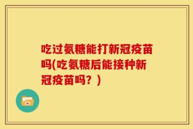 吃过氨糖能打新冠疫苗吗(吃氨糖后能接种新冠疫苗吗？)