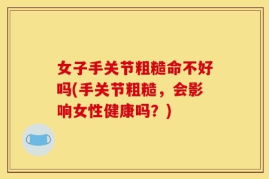女子手关节粗糙命不好吗(手关节粗糙，会影响女性健康吗？)