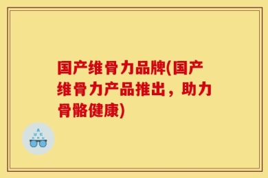 国产维骨力品牌(国产维骨力产品推出，助力骨骼健康)