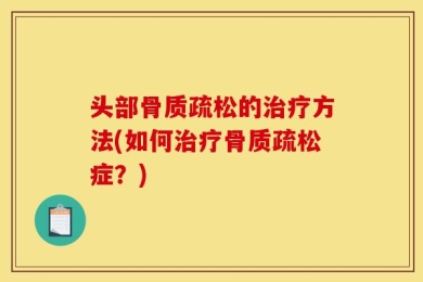 头部骨质疏松的治疗方法(如何治疗骨质疏松症？)