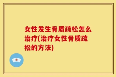 女性发生骨质疏松怎么治疗(治疗女性骨质疏松的方法)