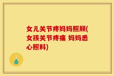 女儿关节疼妈妈照顾(女孩关节疼痛 妈妈悉心照料)