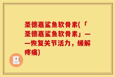 圣德嘉鲨鱼软骨素(「圣德嘉鲨鱼软骨素」——恢复关节活力，缓解疼痛)