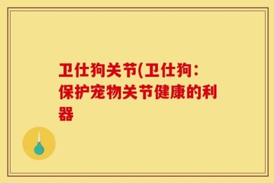 卫仕狗关节(卫仕狗：保护宠物关节健康的利器