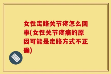 女性走路关节疼怎么回事(女性关节疼痛的原因可能是走路方式不正确)