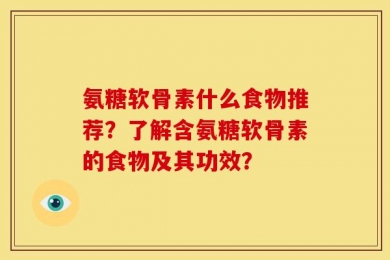 氨糖软骨素什么食物推荐？了解含氨糖软骨素的食物及其功效？