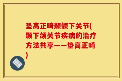 垫高正畸颞颌下关节(颞下颌关节疾病的治疗方法共享——垫高正畸)
